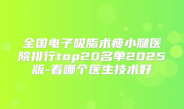 全国电子吸脂术瘦小腿医院排行top20名单2025版-看哪个医生技术好