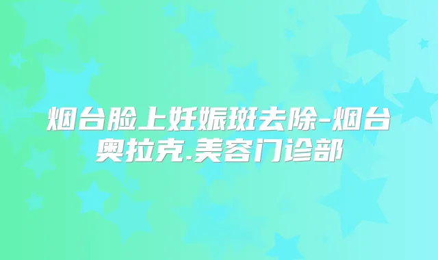 烟台脸上妊娠斑去除-烟台奥拉克.美容门诊部