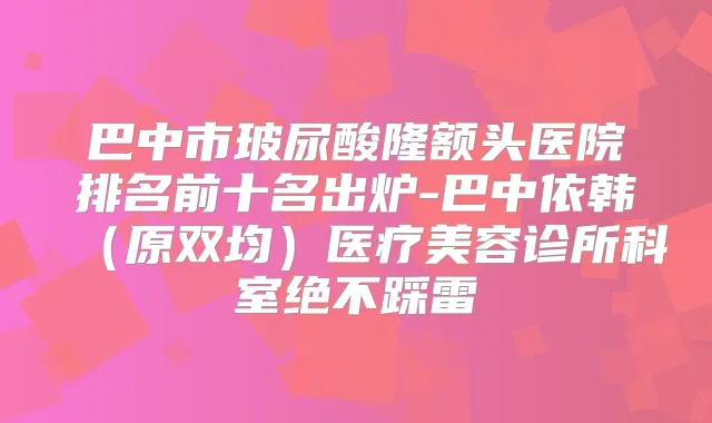 巴中市玻尿酸隆额头医院排名前十名出炉-巴中依韩(原双均)医疗美容诊所科室绝不踩雷