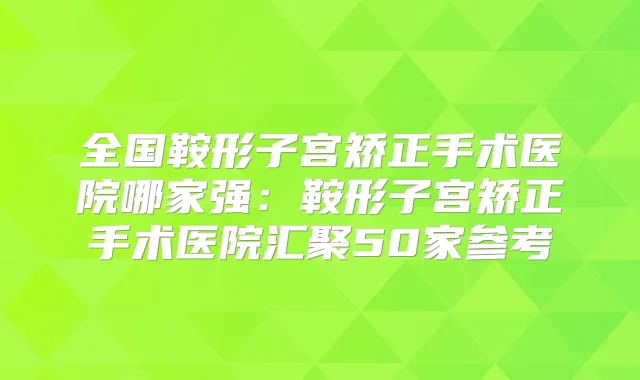 全国鞍形子宫矫正手术医院哪家强：鞍形子宫矫正手术医院汇聚50家参考