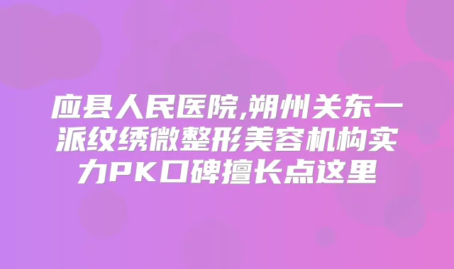 应县人民医院,朔州关东一派纹绣微整形美容机构实力PK口碑擅长点这里