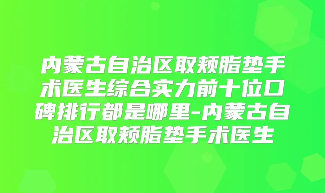 内蒙古自治区取颊脂垫手术医生综合实力前十位口碑排行都是哪里-内蒙古自治区取颊脂垫手术医生