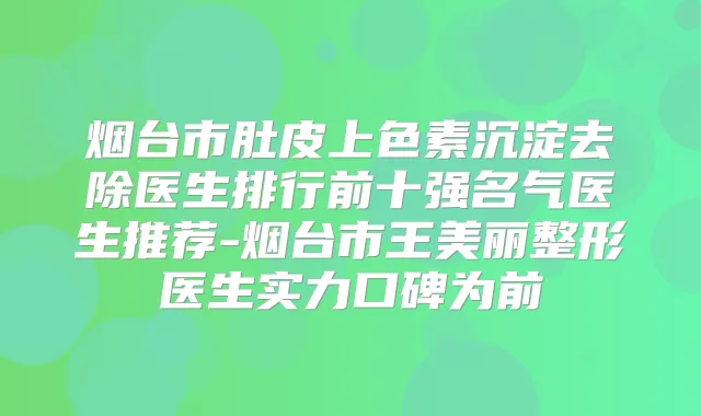 烟台市肚皮上色素沉淀去除医生排行前十强名气医生推荐-烟台市王美丽整形医生实力口碑为前
