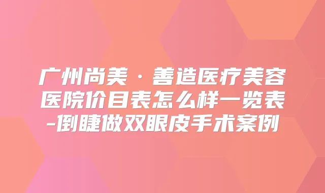 广州尚美·善造医疗美容医院价目表怎么样一览表-倒睫做双眼皮手术案例