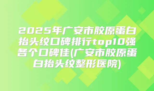 2025年广安市胶原蛋白抬头纹口碑排行top10强各个口碑佳(广安市胶原蛋白抬头纹整形医院)