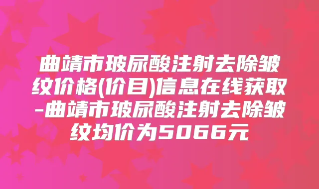 曲靖市玻尿酸注射去除皱纹价格(价目)信息在线获取-曲靖市玻尿酸注射去除皱纹均价为5066元