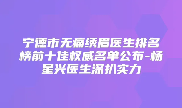 宁德市绣眉医生排名榜前十佳名单公布-杨星兴医生深扒实力