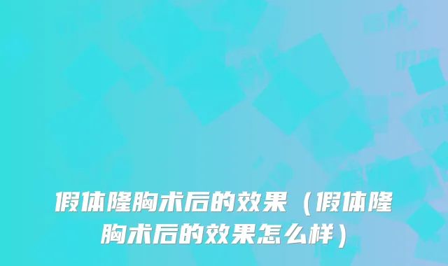 假体隆胸术后的效果(假体隆胸术后的效果怎么样)