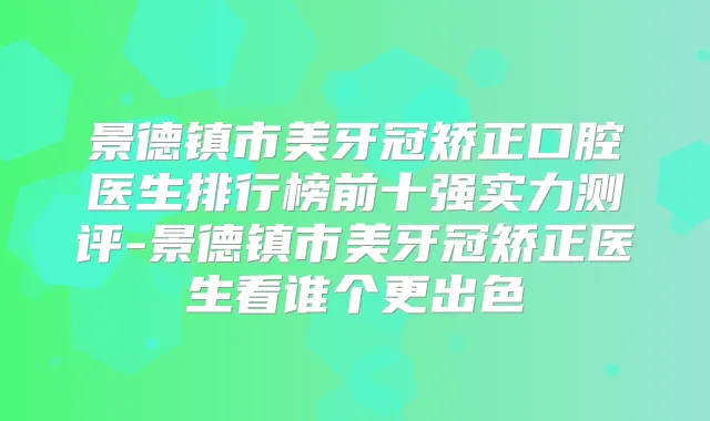 景德镇市美牙冠矫正口腔医生排行榜前十强实力测评-景德镇市美牙冠矫正医生看谁个更出色