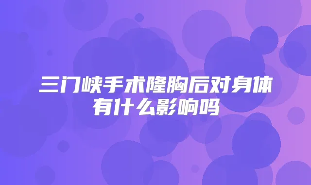 三门峡手术隆胸后对身体有什么影响吗