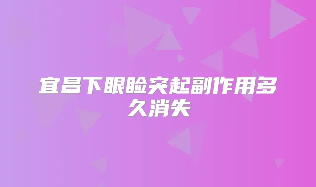宜昌下眼睑突起副作用多久消失