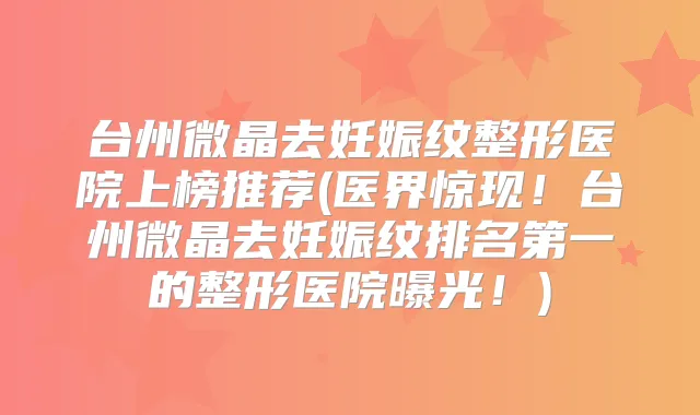 台州微晶去妊娠纹整形医院上榜推荐(医界惊现!台州微晶去妊娠纹的整形医院曝光!)