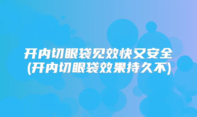开内切眼袋见效快又安全(开内切眼袋效果持久不)