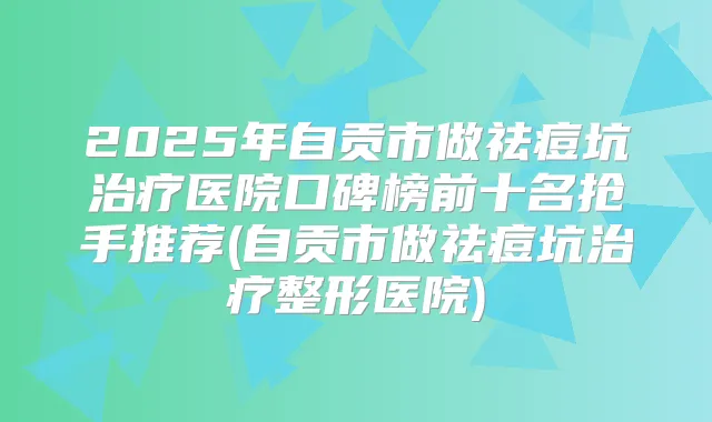 2025年自贡市做祛痘坑医院口碑榜前十名抢手推荐(自贡市做祛痘坑整形医院)
