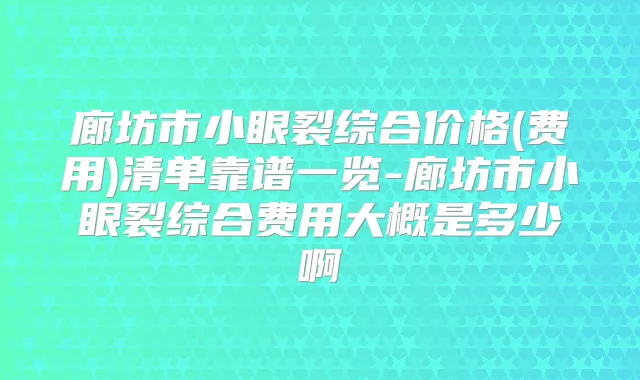 title="廊坊市小眼裂综合价格(费用)清单靠谱一览-廊坊市小眼裂综合费用大概是多少啊"