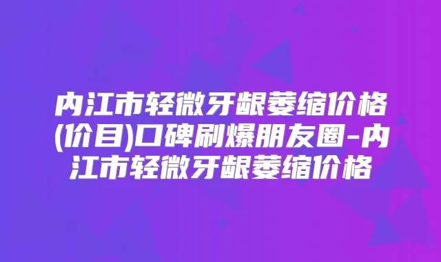 内江市轻微牙龈萎缩价格(价目)口碑刷爆朋友圈-内江市轻微牙龈萎缩价格