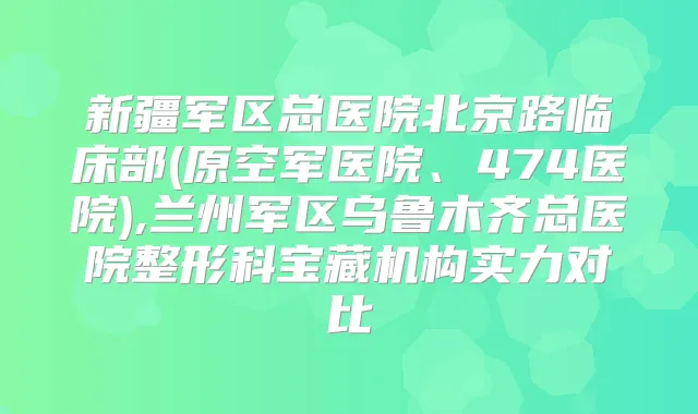 新疆军区总医院北京路临床部(原空军医院、474医院),兰州军区乌鲁木齐总医院整形科宝藏机构实力对比