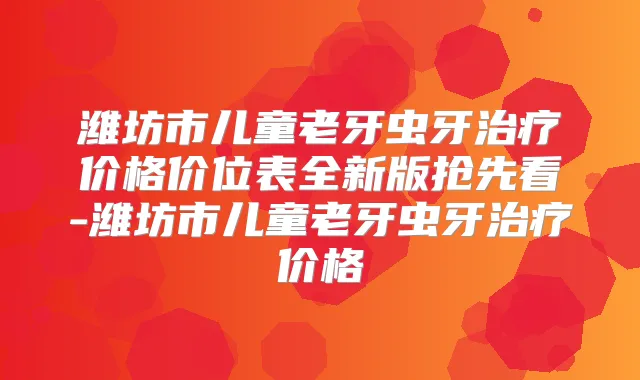 潍坊市儿童老牙虫牙价格价位表全新版抢先看-潍坊市儿童老牙虫牙价格