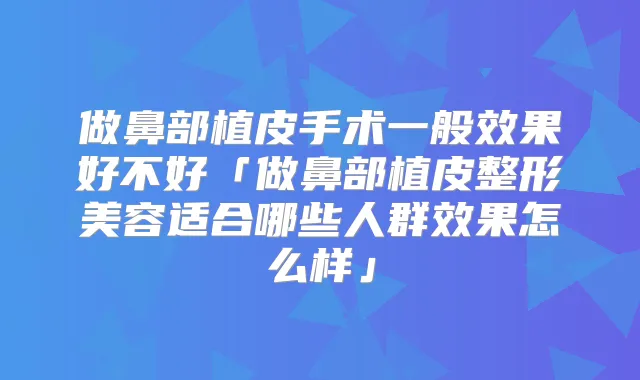 做鼻部植皮手术一般效果好不好「做鼻部植皮整形美容适合哪些人群效果怎么样」