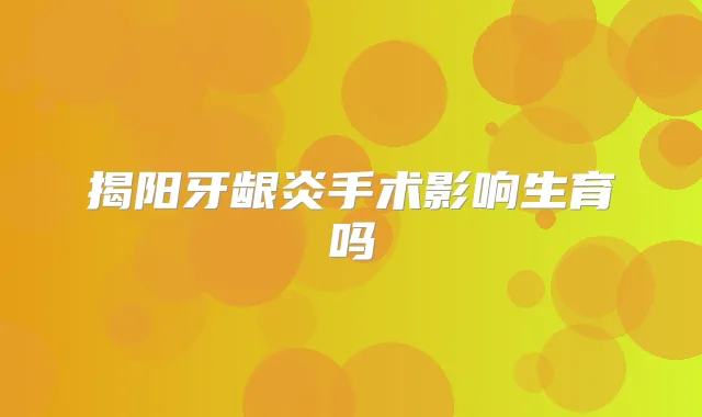 揭阳牙龈炎手术影响生育吗