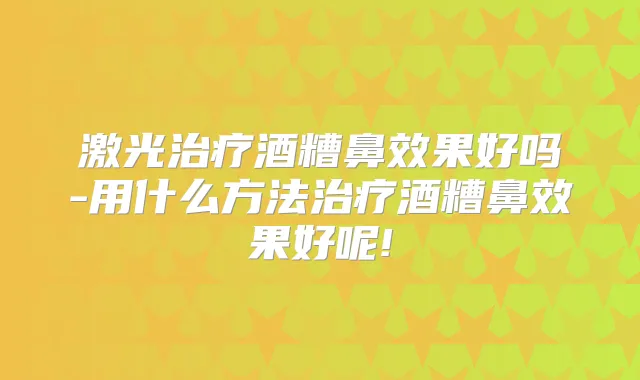 激光酒糟鼻效果好吗-用什么方法酒糟鼻效果好呢!