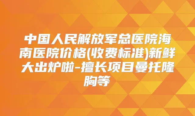 title="中国人民解放军总医院海南医院价格(收费标准)新鲜大出炉啦-擅长项目曼托隆胸等"