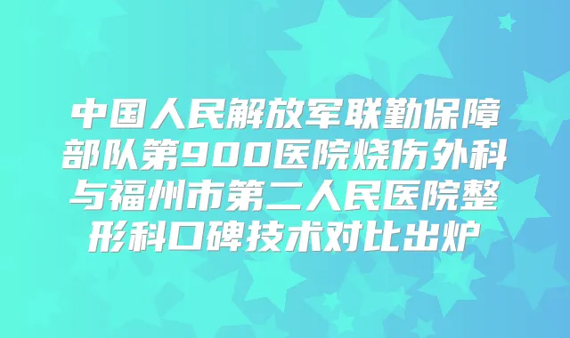 中国人民解放军联勤保障部队第900医院烧伤外科与福州市第二人民医院整形科口碑技术对比出炉
