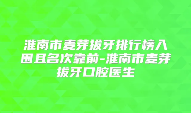 淮南市麦芽拔牙排行榜入围且名次靠前-淮南市麦芽拔牙口腔医生