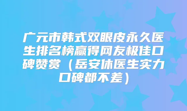 广元市韩式双眼皮永久医生排名榜赢得网友口碑赞赏(岳安休医生实力口碑都不差)