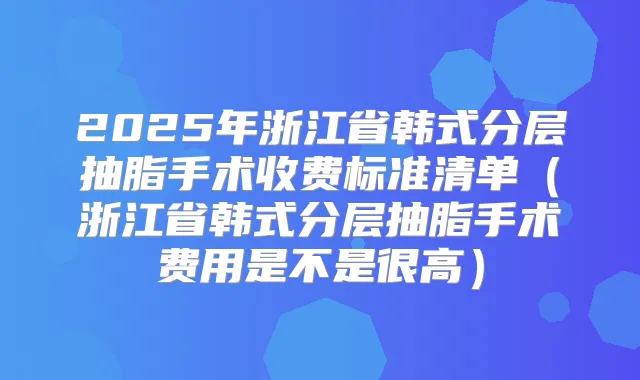 2025年浙江省韩式分层抽脂手术收费标准清单(浙江省韩式分层抽脂手术费用是不是很高)