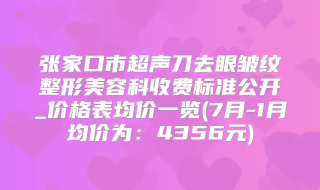 张家口市超声刀去眼皱纹整形美容科收费标准公开_价格表均价一览(7月-1月均价为:4356元)