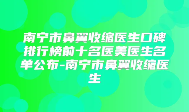 南宁市鼻翼收缩医生口碑排行榜前十名医美医生名单公布-南宁市鼻翼收缩医生