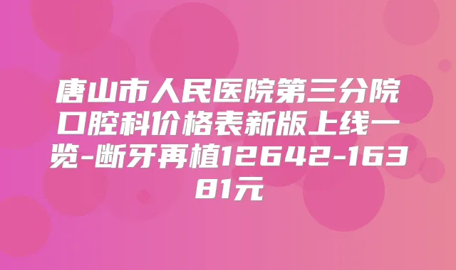 唐山市人民医院第三分院口腔科价格表新版上线一览-断牙再植12642-16381元