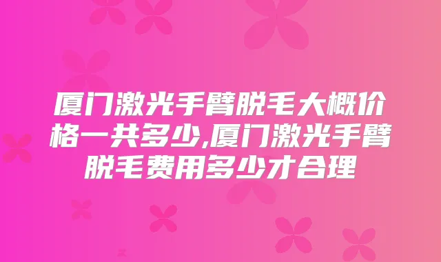 厦门激光手臂脱毛大概价格一共多少,厦门激光手臂脱毛费用多少才合理