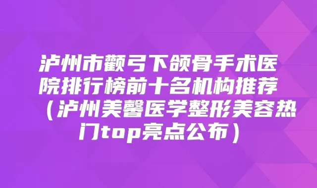 泸州市颧弓下颌骨手术医院排行榜前十名机构推荐(泸州美馨医学整形美容热门top亮点公布)