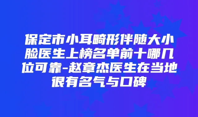 保定市小耳畸形伴随大小脸医生上榜名单前十哪几位可靠-赵章杰医生在当地很有名气与口碑