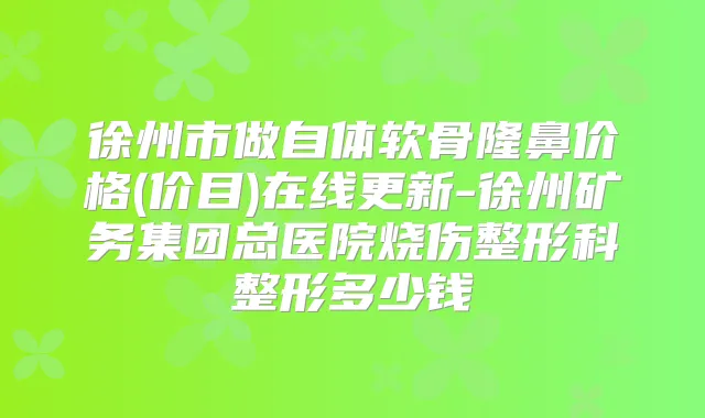 徐州市做自体软骨隆鼻价格(价目)在线更新-徐州矿务集团总医院烧伤整形科整形多少钱