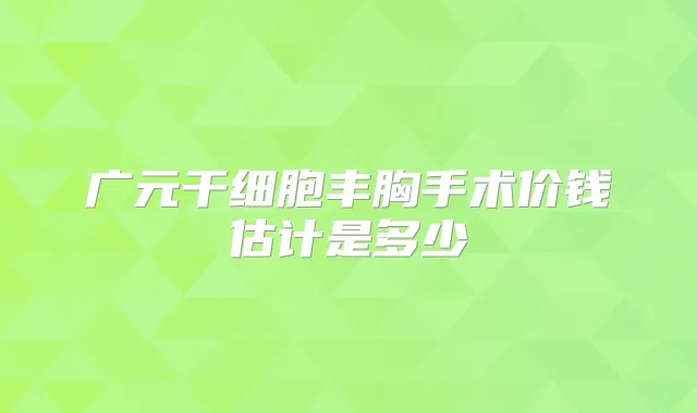 广元干细胞丰胸手术价钱估计是多少