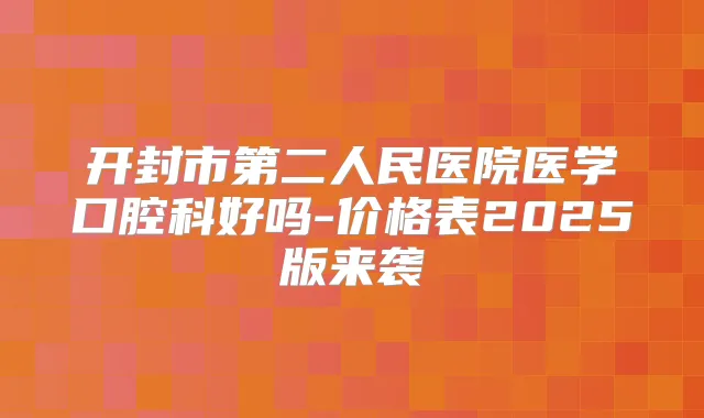 开封市第二人民医院医学口腔科好吗-价格表2025版来袭