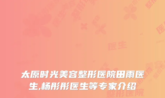 太原时光美容整形医院田雨医生,杨彤彤医生等专家介绍