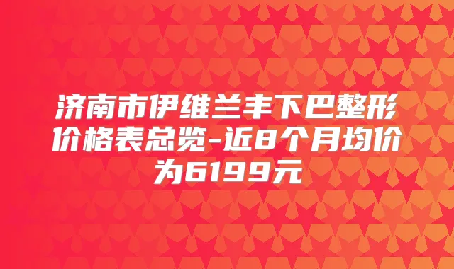 济南市伊维兰丰下巴整形价格表总览-近8个月均价为6199元
