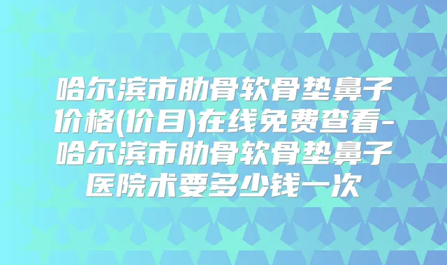 哈尔滨市肋骨软骨垫鼻子价格(价目)在线免费查看-哈尔滨市肋骨软骨垫鼻子医院术要多少钱一次