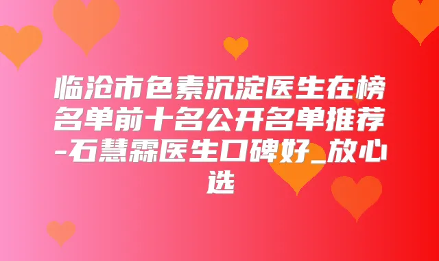 临沧市色素沉淀医生在榜名单前十名公开名单推荐-石慧霖医生口碑好_放心选