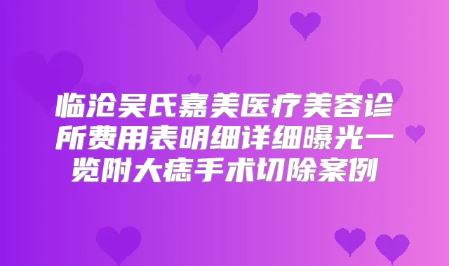 临沧吴氏嘉美医疗美容诊所费用表明细详细曝光一览附大痣手术切除案例