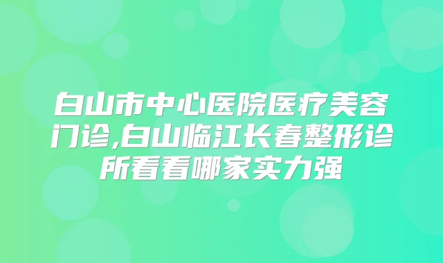 白山市中心医院医疗美容门诊,白山临江长春整形诊所看看哪家实力强