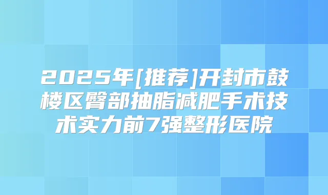 2025年[推荐]开封市鼓楼区臀部抽脂减肥手术技术实力前7强整形医院