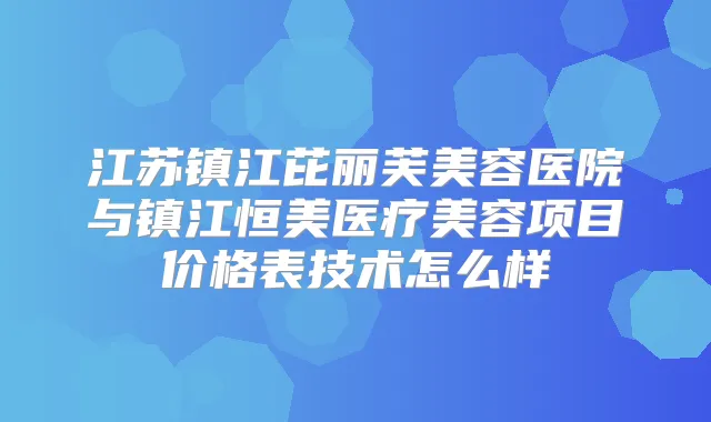 江苏镇江芘丽芙美容医院与镇江恒美医疗美容项目价格表技术怎么样