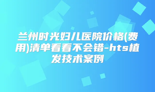 兰州时光妇儿医院价格(费用)清单看看不会错-hts植发技术案例