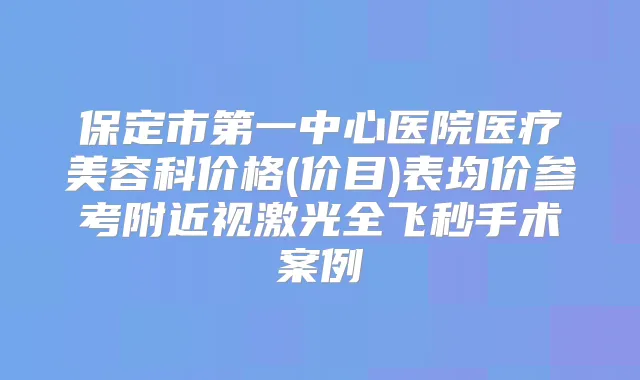 保定市第一中心医院医疗美容科价格(价目)表均价参考附近视激光全飞秒手术案例