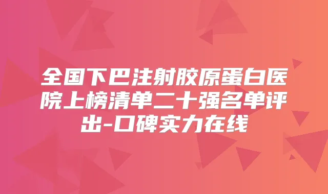 全国下巴注射胶原蛋白医院上榜清单二十强名单评出-口碑实力在线